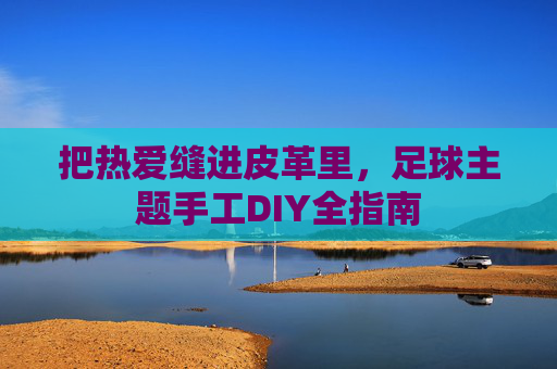 把热爱缝进皮革里，足球主题手工DIY全指南