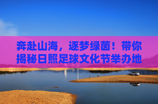 奔赴山海,逐梦绿茵!带你揭秘日照足球文化节举办地