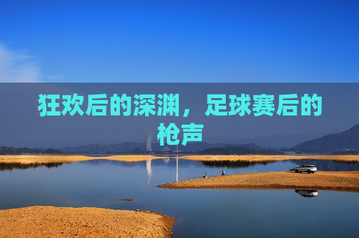 狂欢后的深渊,足球赛后的枪声
