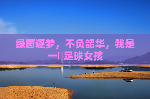 绿茵逐梦,不负韶华,我是一個足球女孩
