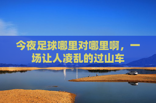 今夜足球哪里对哪里啊,一场让人凌乱的过山车