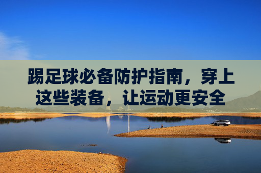 踢足球必备防护指南,穿上这些装备,让运动更安全