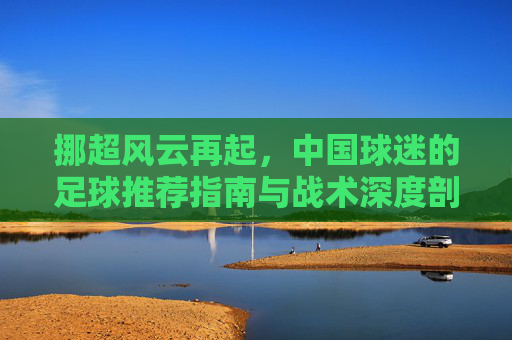 挪超风云再起,中国球迷的足球推荐指南与战术深度剖析