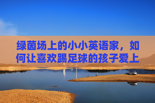 绿茵场上的小小英语家,如何让喜欢踢足球的孩子爱上英语?