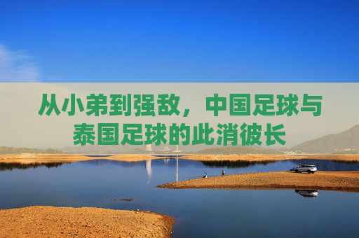从小弟到强敌,中国足球与泰国足球的此消彼长