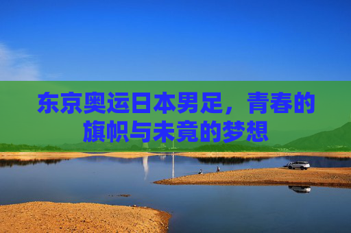 东京奥运日本男足,青春的旗帜与未竟的梦想