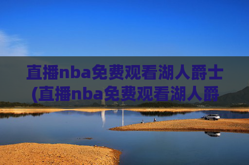 直播nba免费观看湖人爵士(直播nba免费观看湖人爵士视频)