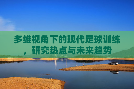 多维视角下的现代足球训练，研究热点与未来趋势
