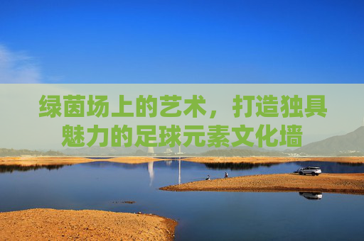 绿茵场上的艺术，打造独具魅力的足球元素文化墙