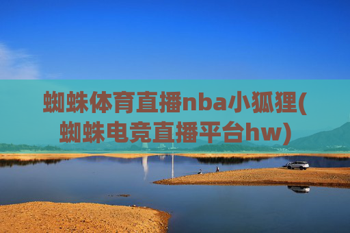蜘蛛体育直播nba小狐狸(蜘蛛电竞直播平台hw)
