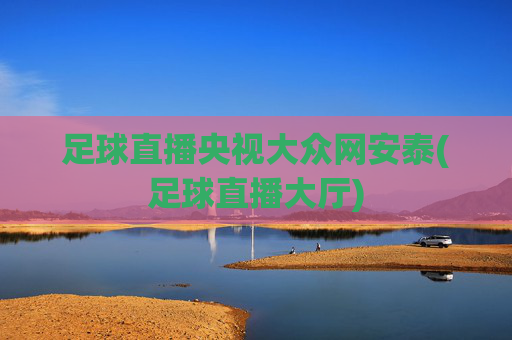 足球直播央视大众网安泰(足球直播大厅)