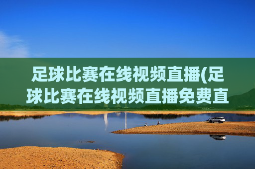 足球比赛在线视频直播(足球比赛在线视频直播免费直播)