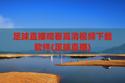 足球直播观看高清视频下载软件(足球直播)