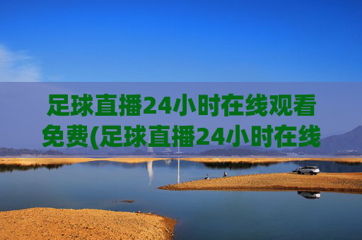 足球直播24小时在线观看免费(足球直播24小时在线观看免费法国)
