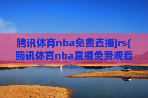 腾讯体育nba免费直播jrs(腾讯体育nba直播免费观看)
