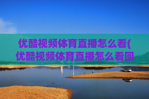 优酷视频体育直播怎么看(优酷视频体育直播怎么看回放)