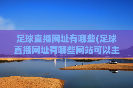 足球直播网址有哪些(足球直播网址有哪些网站可以主播看)