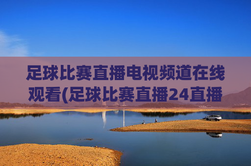足球比赛直播电视频道在线观看(足球比赛直播24直播网)
