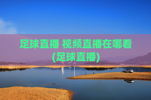 足球直播 视频直播在哪看(足球直播)