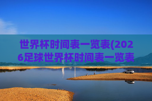 世界杯时间表一览表(2026足球世界杯时间表一览表)