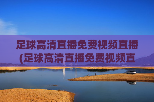 足球高清直播免费视频直播(足球高清直播免费视频直播软件)