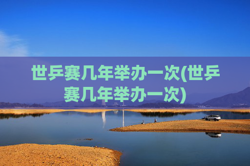 世乒赛几年举办一次(世乒赛几年举办一次)