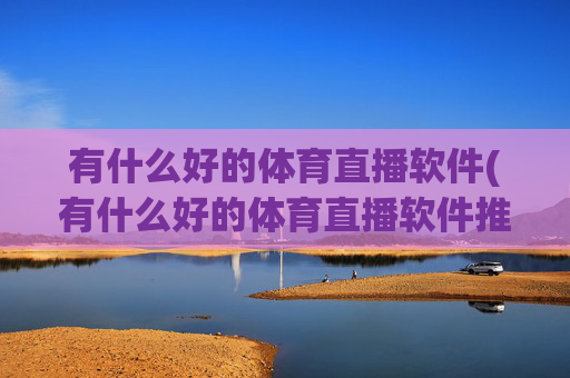 有什么好的体育直播软件(有什么好的体育直播软件推荐)