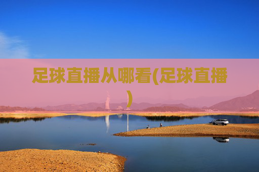 足球直播从哪看(足球直播)