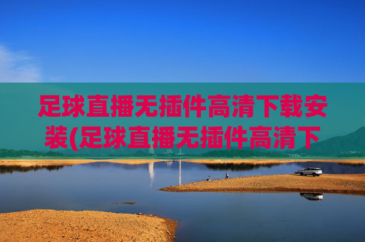 足球直播无插件高清下载安装(足球直播无插件高清下载安装手机版)