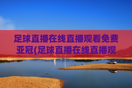 足球直播在线直播观看免费亚冠(足球直播在线直播观看免费亚冠球迷网)