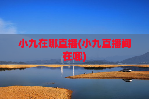 小九在哪直播(小九直播间在哪)