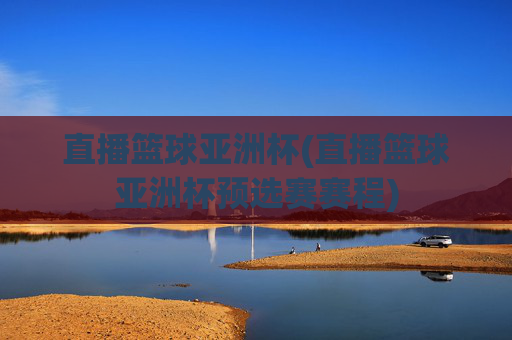 直播篮球亚洲杯(直播篮球亚洲杯预选赛赛程)