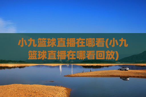 小九篮球直播在哪看(小九篮球直播在哪看回放)