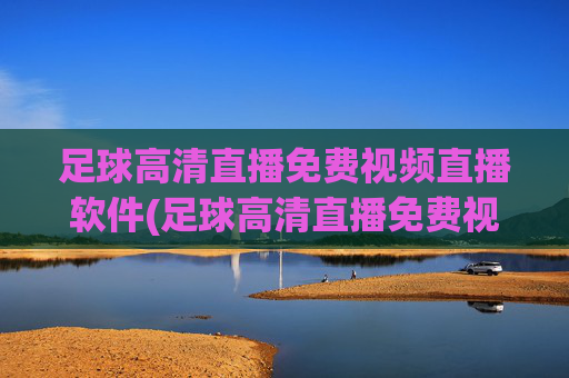足球高清直播免费视频直播软件(足球高清直播免费视频直播软件下载)