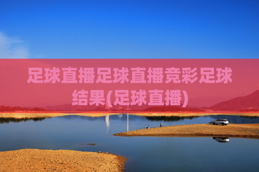 足球直播足球直播竞彩足球结果(足球直播)