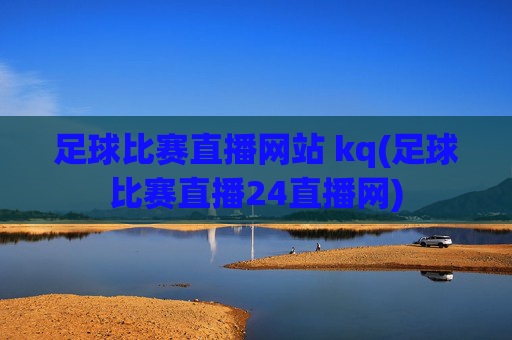 足球比赛直播网站 kq(足球比赛直播24直播网)