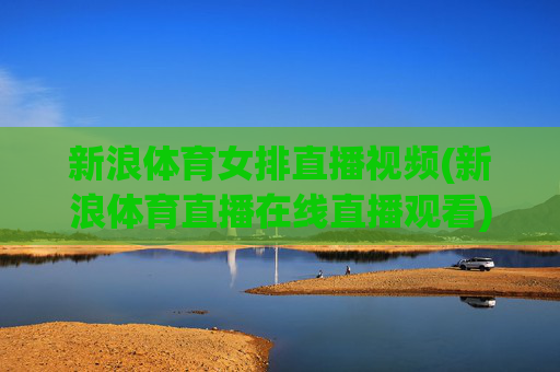 新浪体育女排直播视频(新浪体育直播在线直播观看)