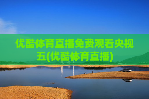 优酷体育直播免费观看央视五(优酷体育直播)