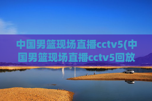 中国男篮现场直播cctv5(中国男篮现场直播cctv5回放)