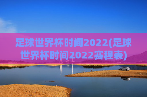 足球世界杯时间2022(足球世界杯时间2022赛程表)