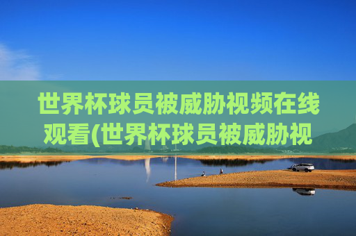 世界杯球员被威胁视频在线观看(世界杯球员被威胁视频在线观看免费)