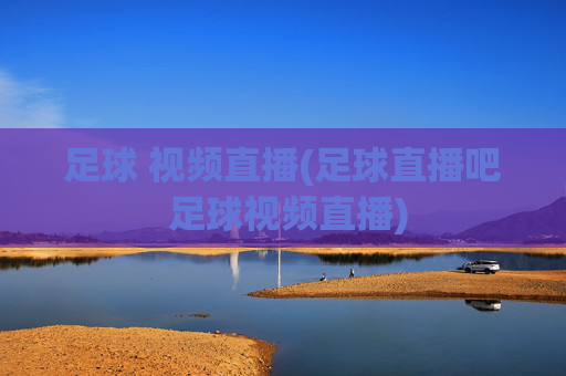 足球 视频直播(足球直播吧 足球视频直播)