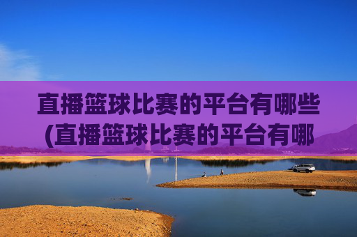 直播篮球比赛的平台有哪些(直播篮球比赛的平台有哪些呢)