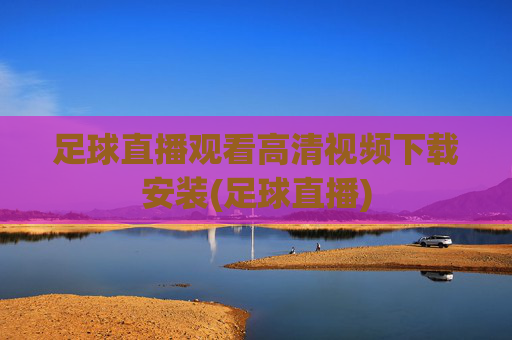 足球直播观看高清视频下载安装(足球直播)