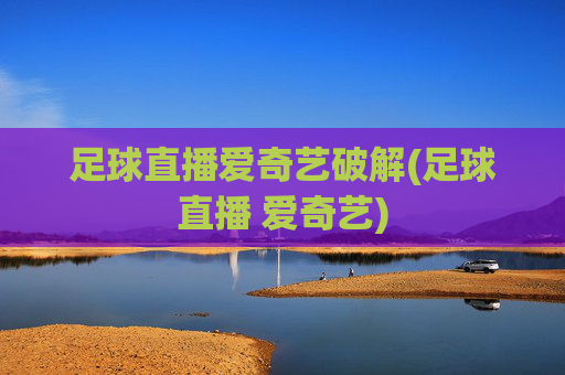 足球直播爱奇艺破解(足球直播 爱奇艺)