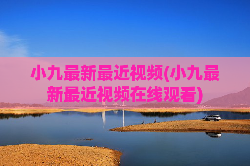 小九最新最近视频(小九最新最近视频在线观看)