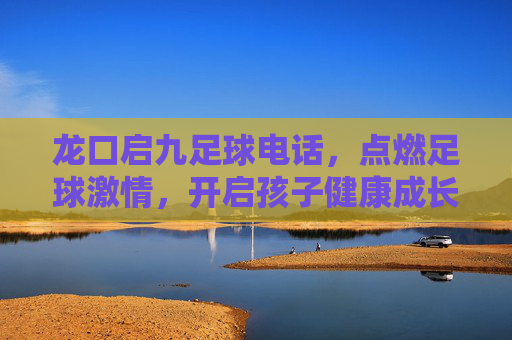 龙口启九足球电话,点燃足球激情,开启孩子健康成长之旅