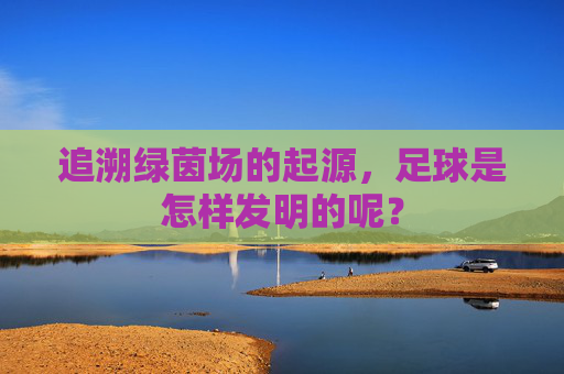 追溯绿茵场的起源,足球是怎样发明的呢?