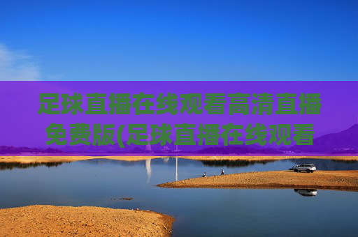 足球直播在线观看高清直播免费版(足球直播在线观看高清直播免费版视频)