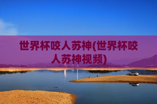 世界杯咬人苏神(世界杯咬人苏神视频)